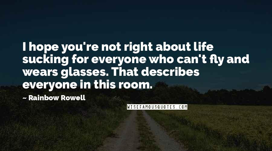 Rainbow Rowell Quotes: I hope you're not right about life sucking for everyone who can't fly and wears glasses. That describes everyone in this room.