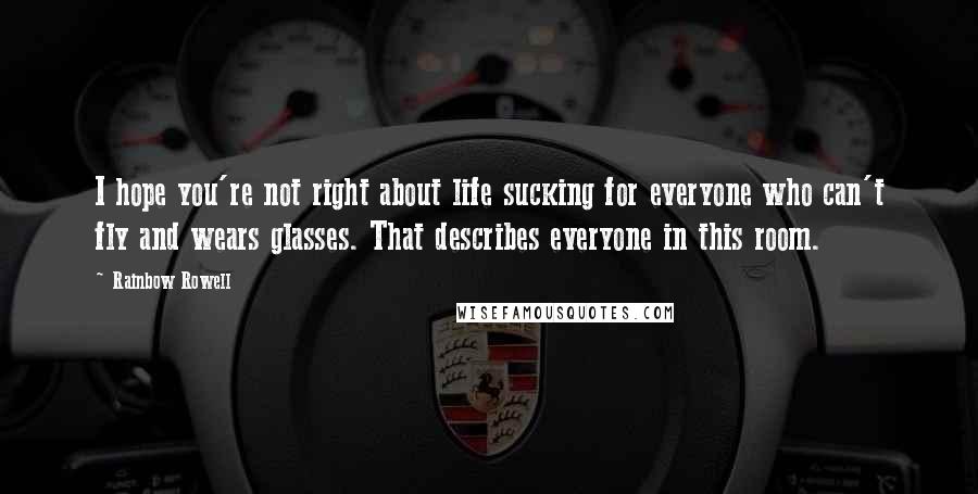 Rainbow Rowell Quotes: I hope you're not right about life sucking for everyone who can't fly and wears glasses. That describes everyone in this room.