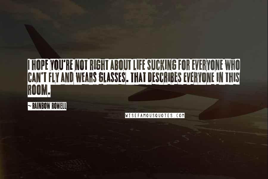 Rainbow Rowell Quotes: I hope you're not right about life sucking for everyone who can't fly and wears glasses. That describes everyone in this room.