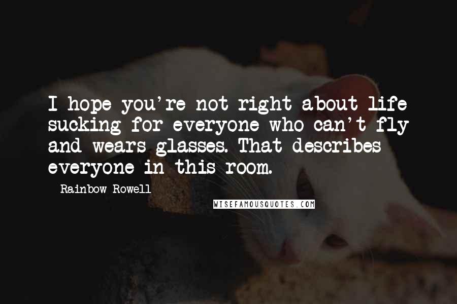 Rainbow Rowell Quotes: I hope you're not right about life sucking for everyone who can't fly and wears glasses. That describes everyone in this room.