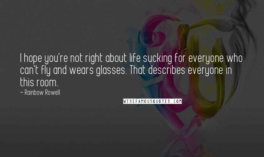 Rainbow Rowell Quotes: I hope you're not right about life sucking for everyone who can't fly and wears glasses. That describes everyone in this room.