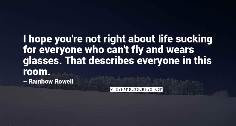 Rainbow Rowell Quotes: I hope you're not right about life sucking for everyone who can't fly and wears glasses. That describes everyone in this room.