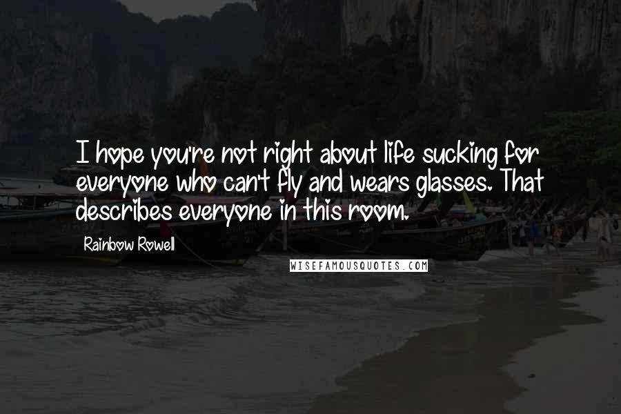 Rainbow Rowell Quotes: I hope you're not right about life sucking for everyone who can't fly and wears glasses. That describes everyone in this room.