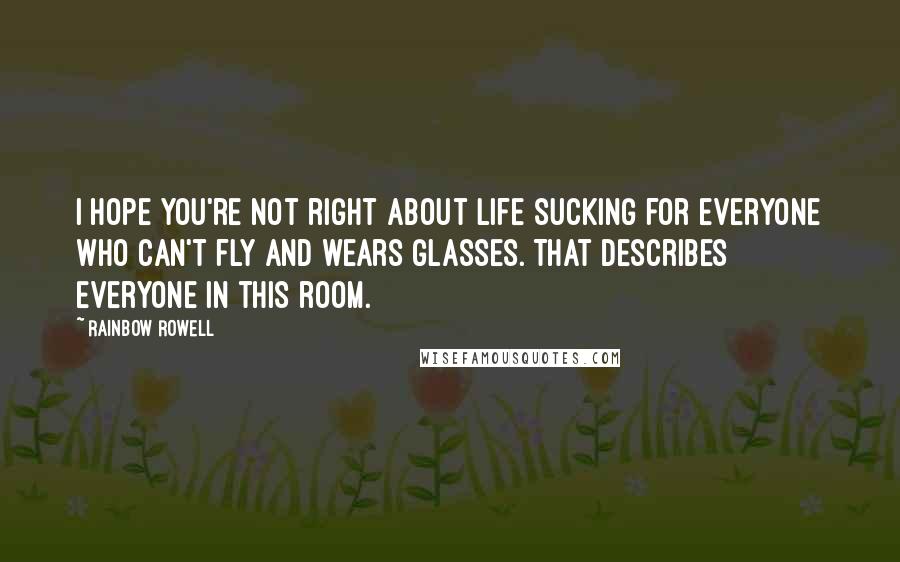 Rainbow Rowell Quotes: I hope you're not right about life sucking for everyone who can't fly and wears glasses. That describes everyone in this room.