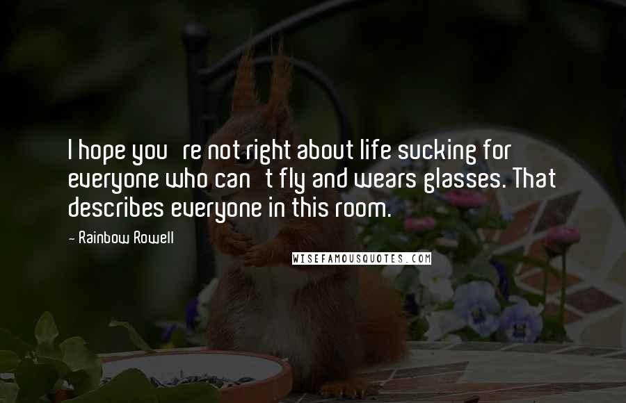 Rainbow Rowell Quotes: I hope you're not right about life sucking for everyone who can't fly and wears glasses. That describes everyone in this room.