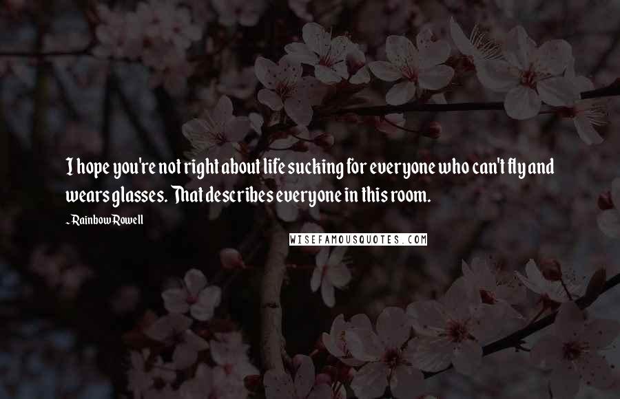 Rainbow Rowell Quotes: I hope you're not right about life sucking for everyone who can't fly and wears glasses. That describes everyone in this room.