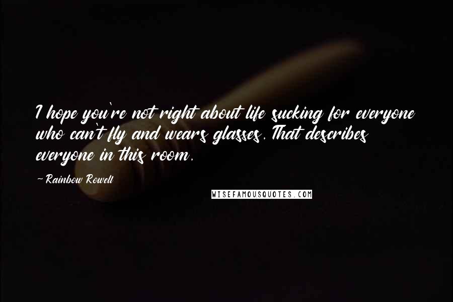 Rainbow Rowell Quotes: I hope you're not right about life sucking for everyone who can't fly and wears glasses. That describes everyone in this room.