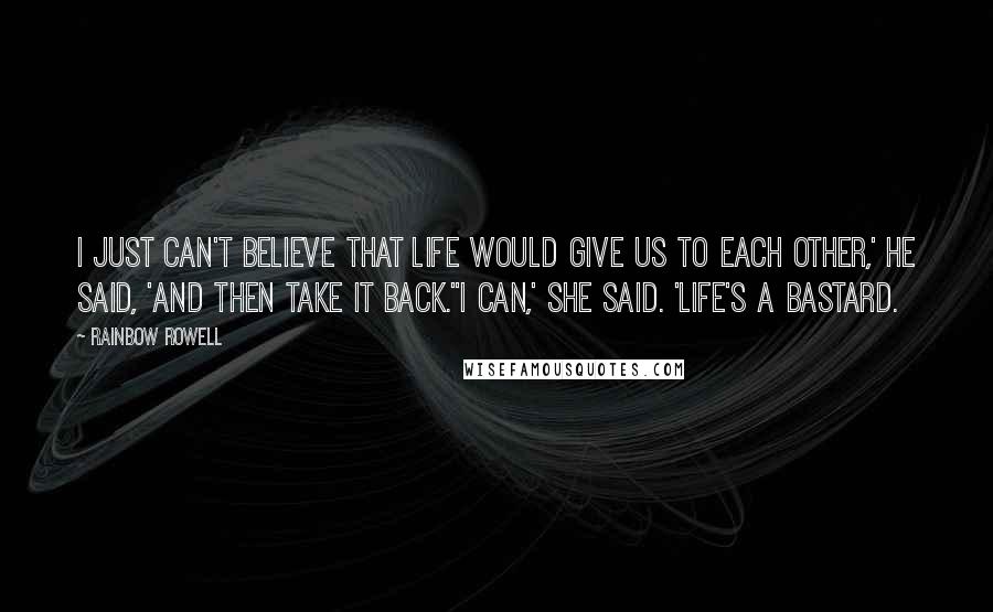 Rainbow Rowell Quotes: I just can't believe that life would give us to each other,' he said, 'and then take it back.''I can,' she said. 'Life's a bastard.