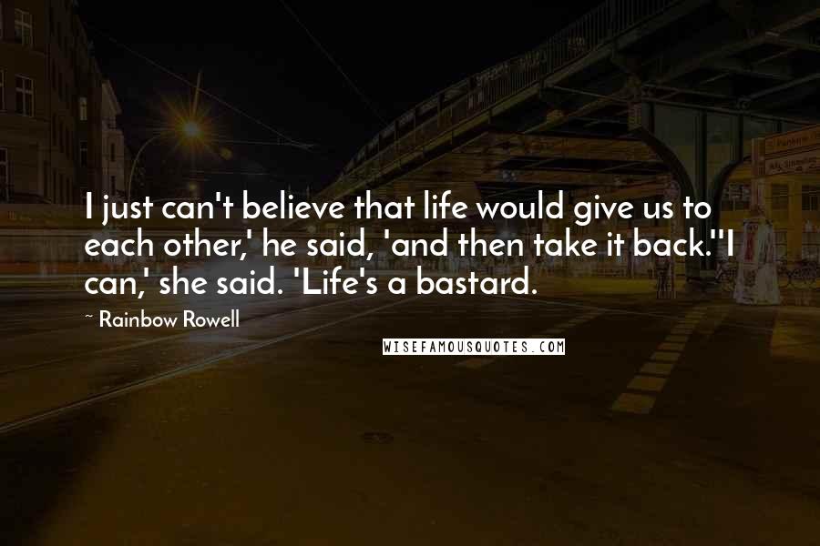 Rainbow Rowell Quotes: I just can't believe that life would give us to each other,' he said, 'and then take it back.''I can,' she said. 'Life's a bastard.