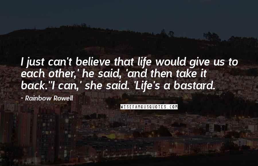 Rainbow Rowell Quotes: I just can't believe that life would give us to each other,' he said, 'and then take it back.''I can,' she said. 'Life's a bastard.