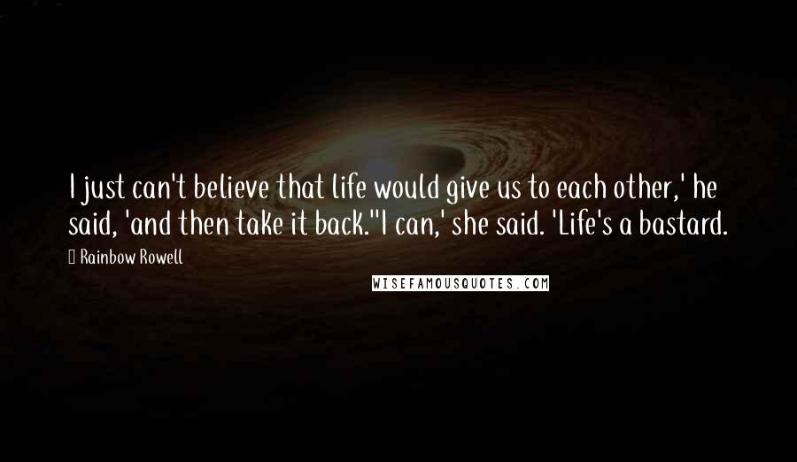 Rainbow Rowell Quotes: I just can't believe that life would give us to each other,' he said, 'and then take it back.''I can,' she said. 'Life's a bastard.