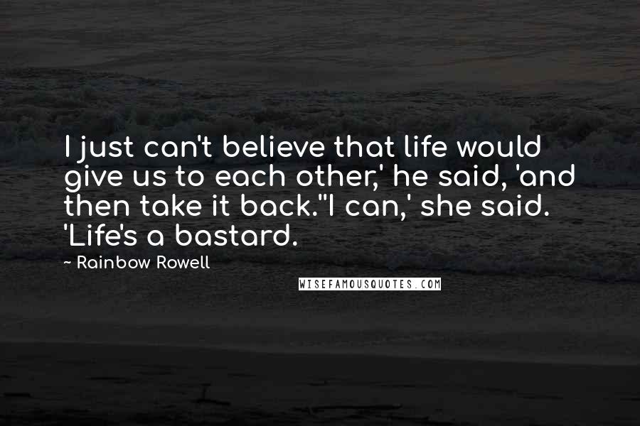 Rainbow Rowell Quotes: I just can't believe that life would give us to each other,' he said, 'and then take it back.''I can,' she said. 'Life's a bastard.