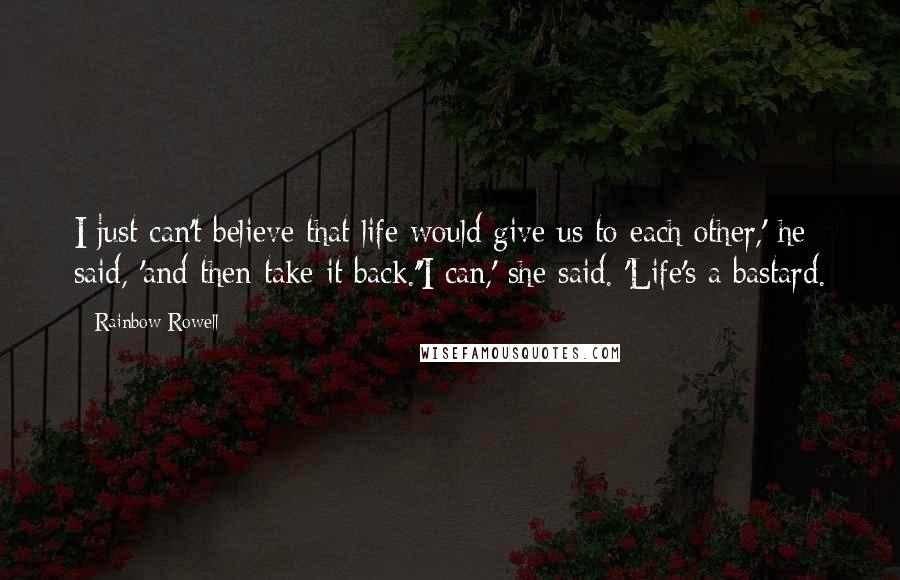 Rainbow Rowell Quotes: I just can't believe that life would give us to each other,' he said, 'and then take it back.''I can,' she said. 'Life's a bastard.