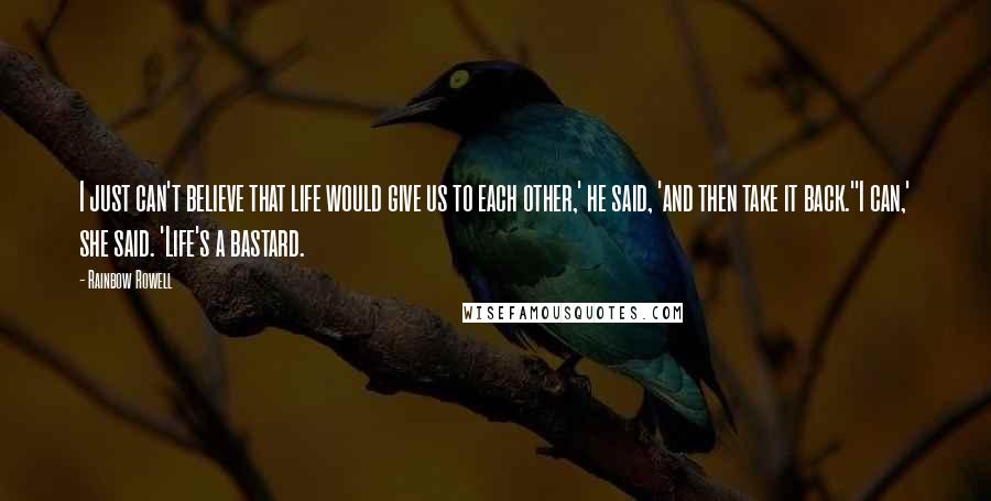 Rainbow Rowell Quotes: I just can't believe that life would give us to each other,' he said, 'and then take it back.''I can,' she said. 'Life's a bastard.