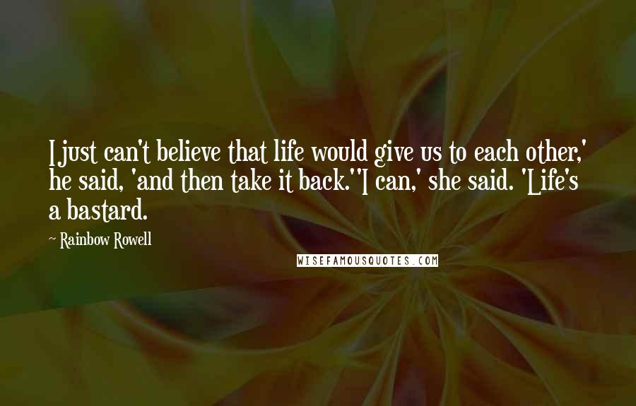 Rainbow Rowell Quotes: I just can't believe that life would give us to each other,' he said, 'and then take it back.''I can,' she said. 'Life's a bastard.