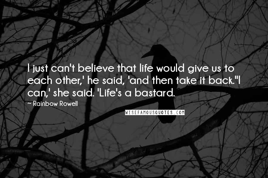 Rainbow Rowell Quotes: I just can't believe that life would give us to each other,' he said, 'and then take it back.''I can,' she said. 'Life's a bastard.