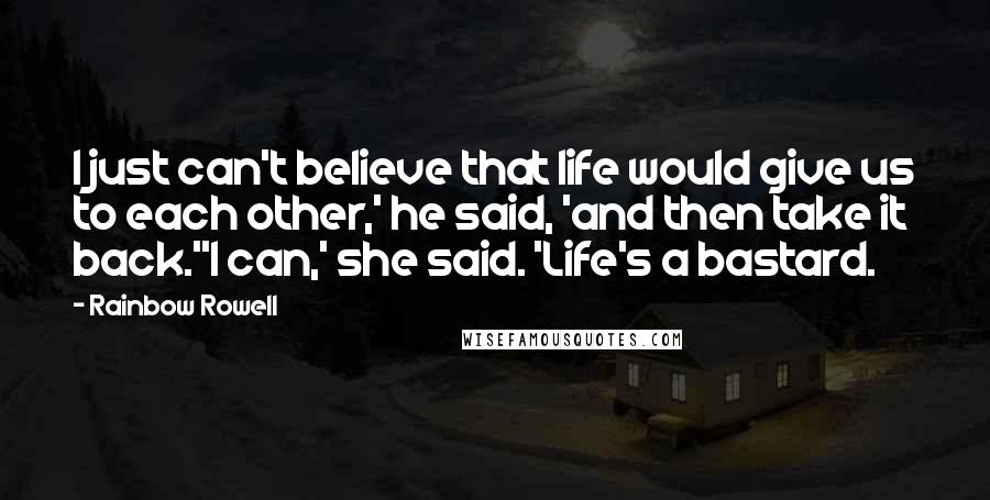 Rainbow Rowell Quotes: I just can't believe that life would give us to each other,' he said, 'and then take it back.''I can,' she said. 'Life's a bastard.