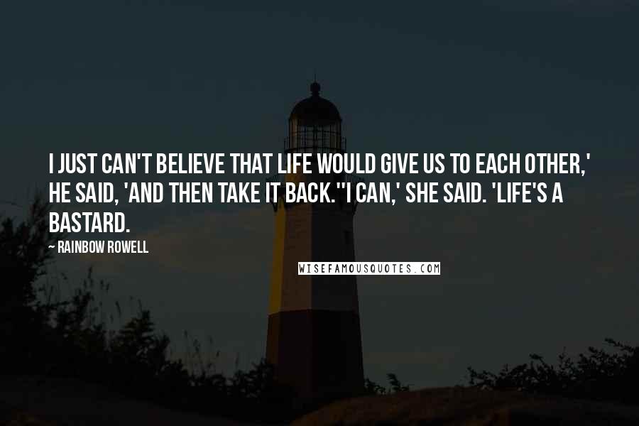 Rainbow Rowell Quotes: I just can't believe that life would give us to each other,' he said, 'and then take it back.''I can,' she said. 'Life's a bastard.