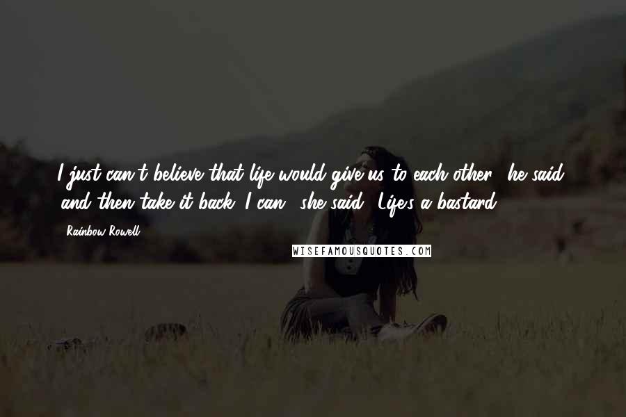 Rainbow Rowell Quotes: I just can't believe that life would give us to each other,' he said, 'and then take it back.''I can,' she said. 'Life's a bastard.