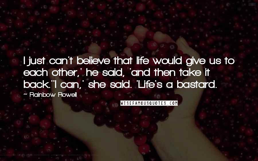 Rainbow Rowell Quotes: I just can't believe that life would give us to each other,' he said, 'and then take it back.''I can,' she said. 'Life's a bastard.