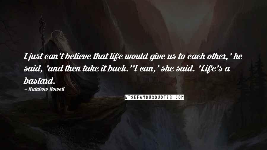 Rainbow Rowell Quotes: I just can't believe that life would give us to each other,' he said, 'and then take it back.''I can,' she said. 'Life's a bastard.