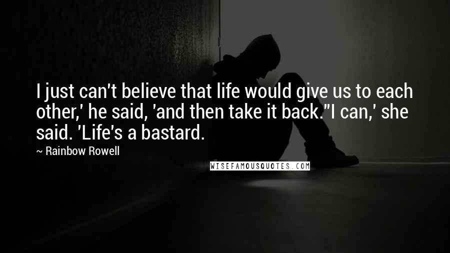 Rainbow Rowell Quotes: I just can't believe that life would give us to each other,' he said, 'and then take it back.''I can,' she said. 'Life's a bastard.