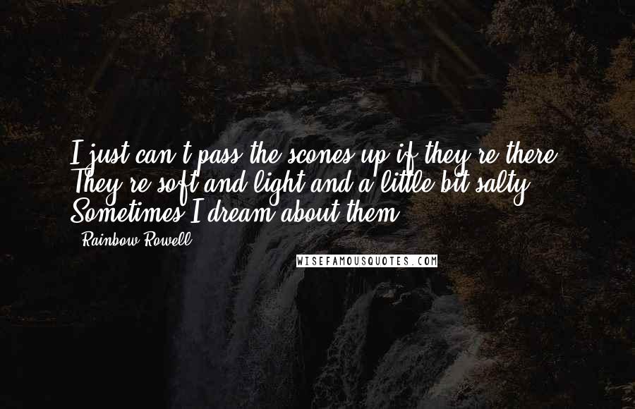 Rainbow Rowell Quotes: I just can't pass the scones up if they're there. They're soft and light and a little bit salty. Sometimes I dream about them.
