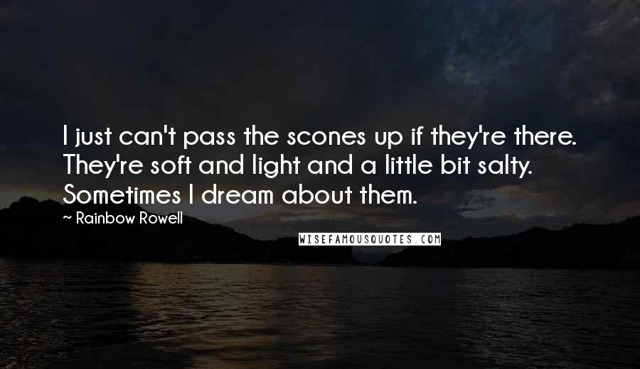 Rainbow Rowell Quotes: I just can't pass the scones up if they're there. They're soft and light and a little bit salty. Sometimes I dream about them.