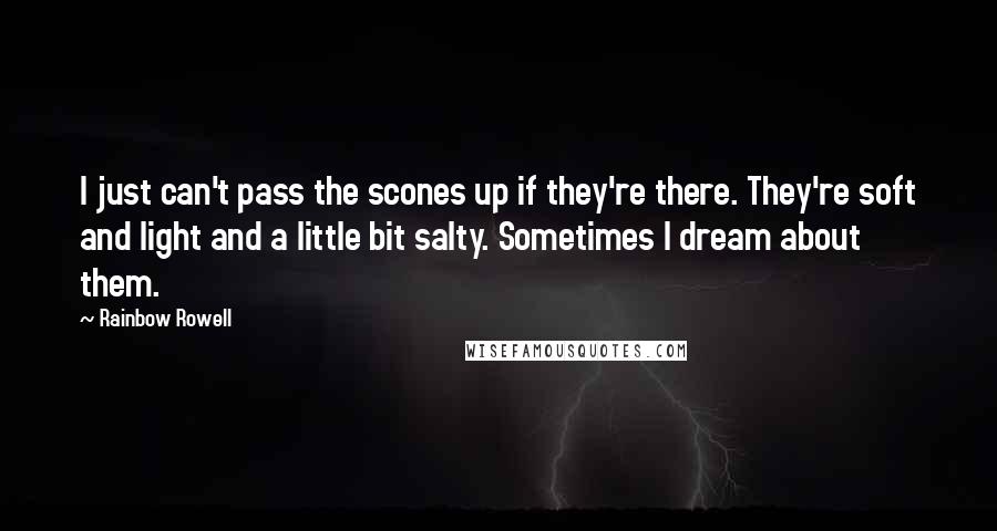 Rainbow Rowell Quotes: I just can't pass the scones up if they're there. They're soft and light and a little bit salty. Sometimes I dream about them.