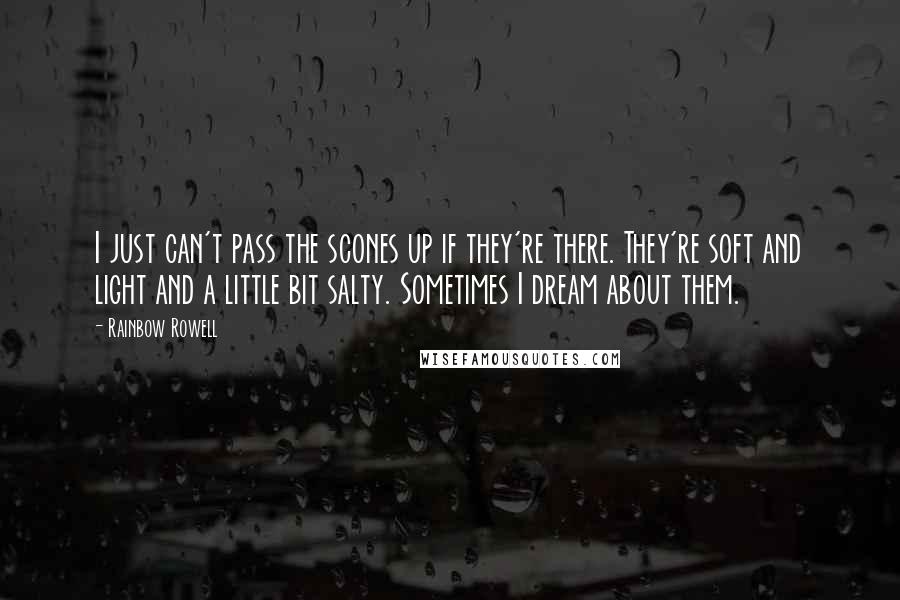 Rainbow Rowell Quotes: I just can't pass the scones up if they're there. They're soft and light and a little bit salty. Sometimes I dream about them.