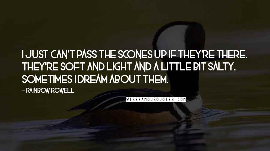 Rainbow Rowell Quotes: I just can't pass the scones up if they're there. They're soft and light and a little bit salty. Sometimes I dream about them.