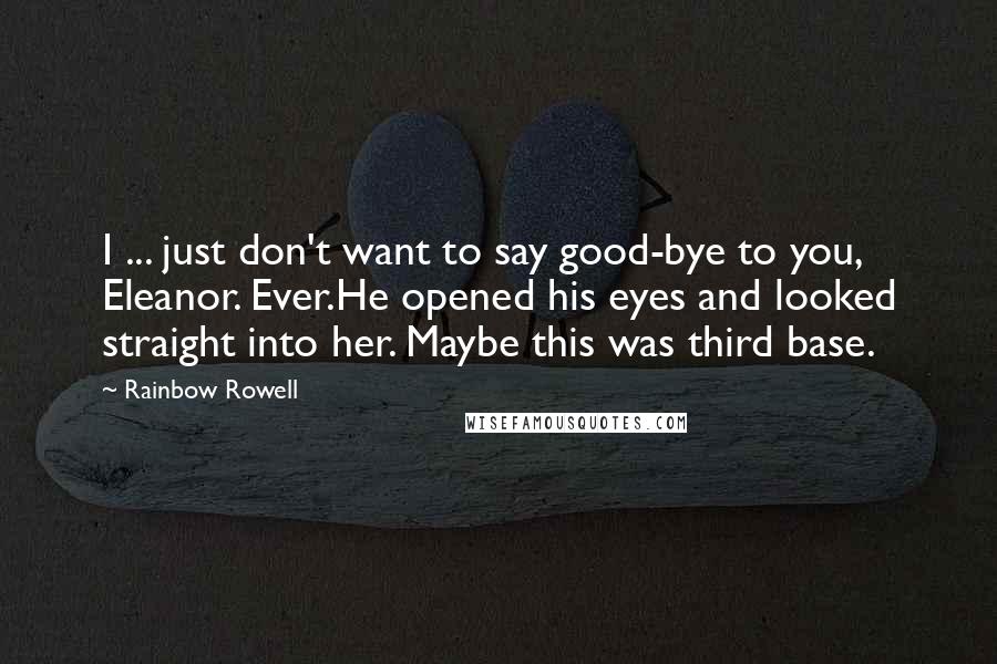Rainbow Rowell Quotes: I ... just don't want to say good-bye to you, Eleanor. Ever.He opened his eyes and looked straight into her. Maybe this was third base.