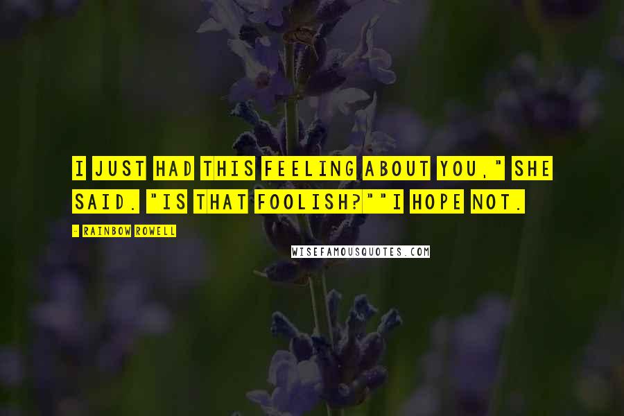 Rainbow Rowell Quotes: I just had this feeling about you," she said. "Is that foolish?""I hope not.