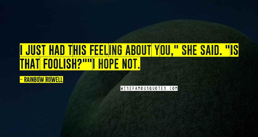 Rainbow Rowell Quotes: I just had this feeling about you," she said. "Is that foolish?""I hope not.