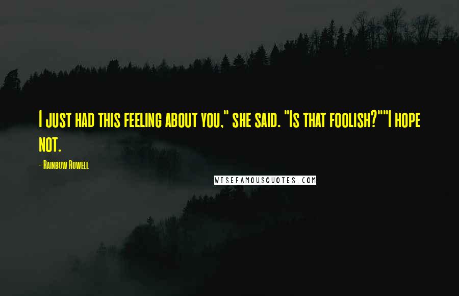 Rainbow Rowell Quotes: I just had this feeling about you," she said. "Is that foolish?""I hope not.