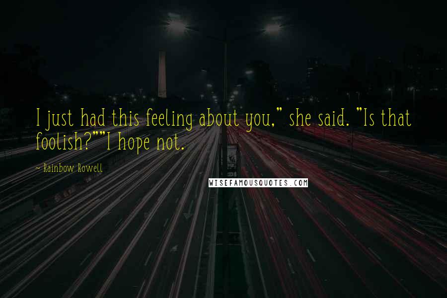 Rainbow Rowell Quotes: I just had this feeling about you," she said. "Is that foolish?""I hope not.