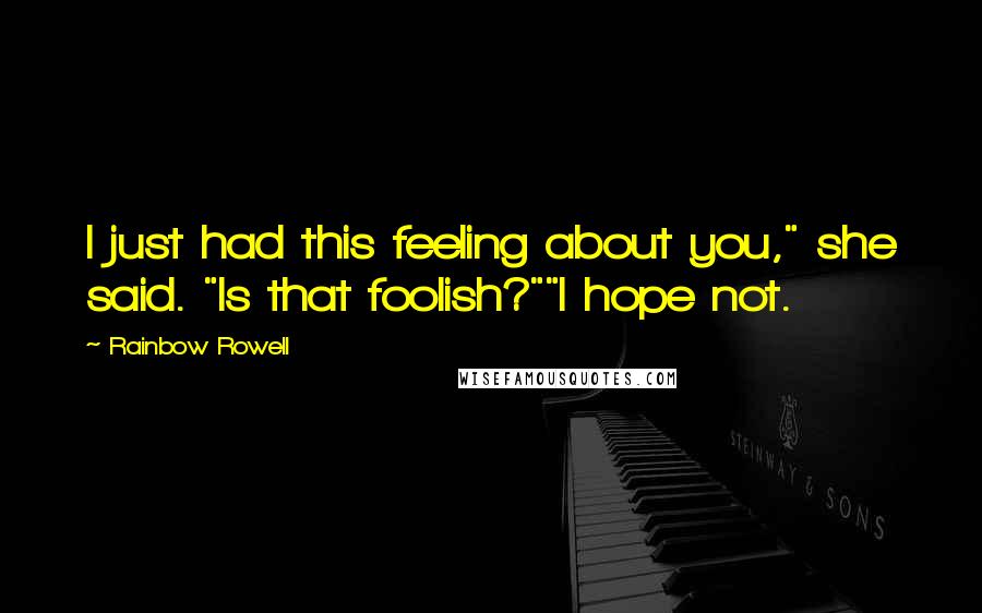 Rainbow Rowell Quotes: I just had this feeling about you," she said. "Is that foolish?""I hope not.