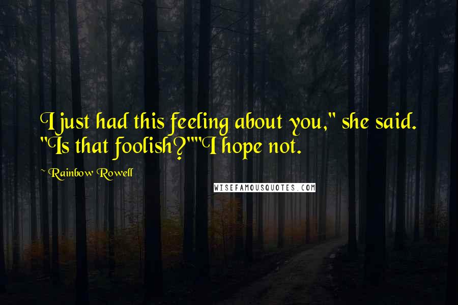 Rainbow Rowell Quotes: I just had this feeling about you," she said. "Is that foolish?""I hope not.