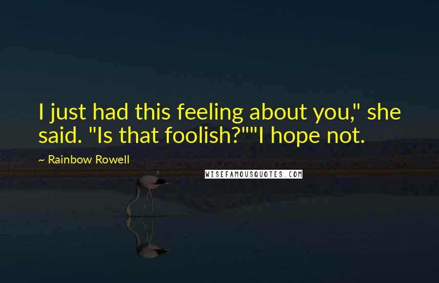 Rainbow Rowell Quotes: I just had this feeling about you," she said. "Is that foolish?""I hope not.