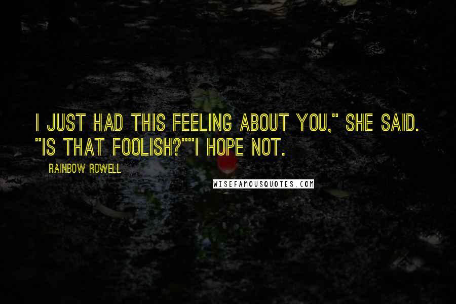 Rainbow Rowell Quotes: I just had this feeling about you," she said. "Is that foolish?""I hope not.