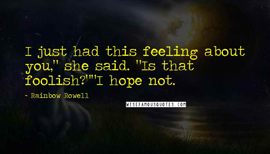 Rainbow Rowell Quotes: I just had this feeling about you," she said. "Is that foolish?""I hope not.