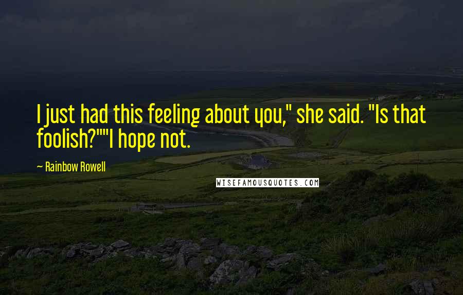 Rainbow Rowell Quotes: I just had this feeling about you," she said. "Is that foolish?""I hope not.