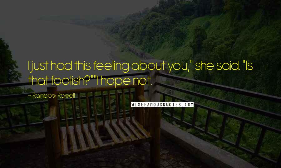 Rainbow Rowell Quotes: I just had this feeling about you," she said. "Is that foolish?""I hope not.