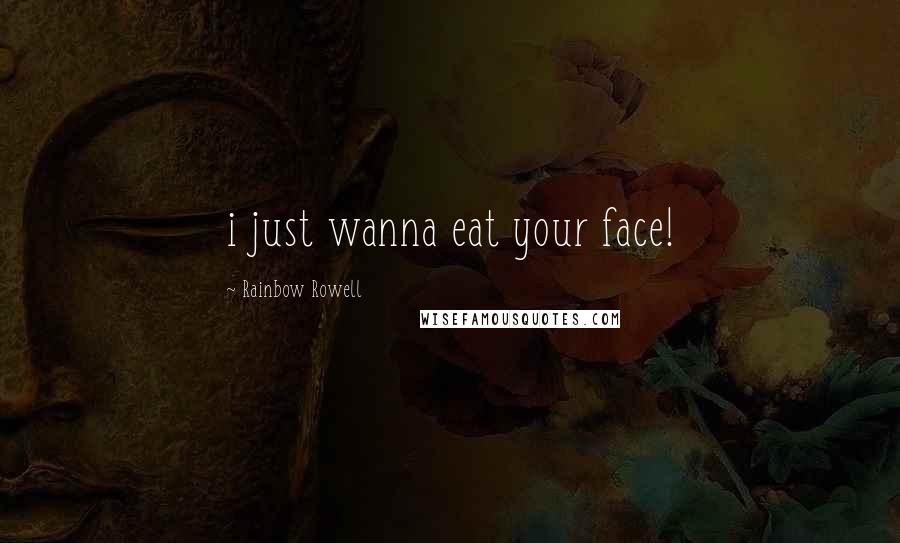 Rainbow Rowell Quotes: i just wanna eat your face!