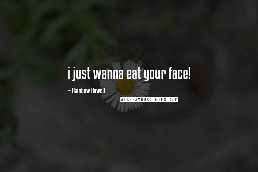 Rainbow Rowell Quotes: i just wanna eat your face!