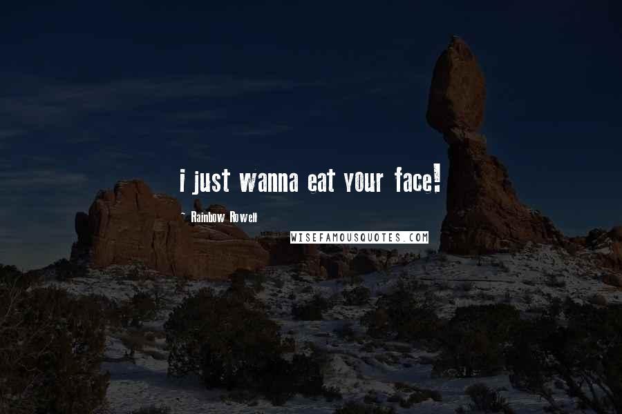 Rainbow Rowell Quotes: i just wanna eat your face!