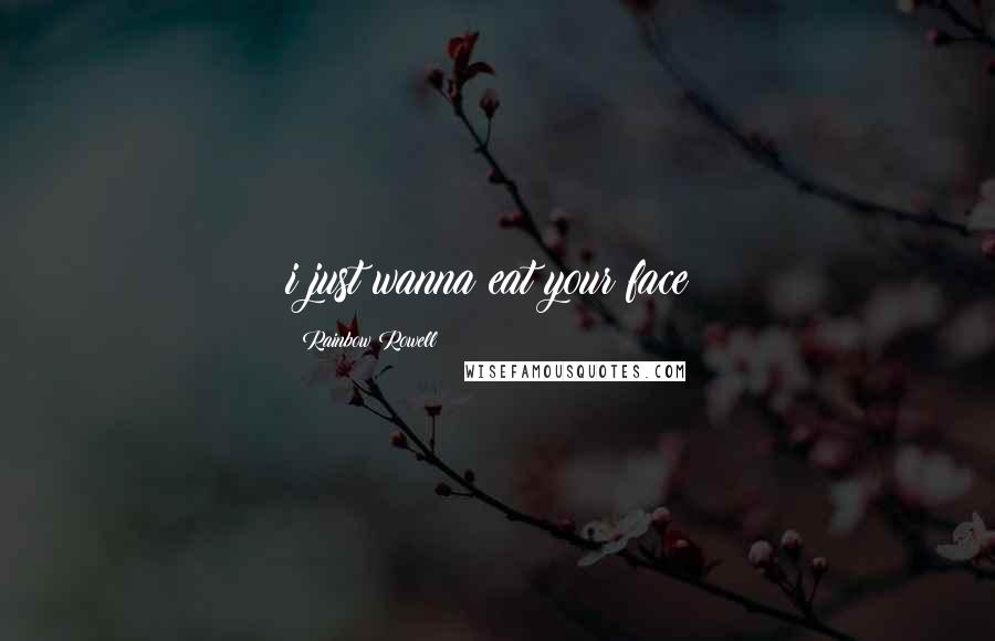Rainbow Rowell Quotes: i just wanna eat your face!