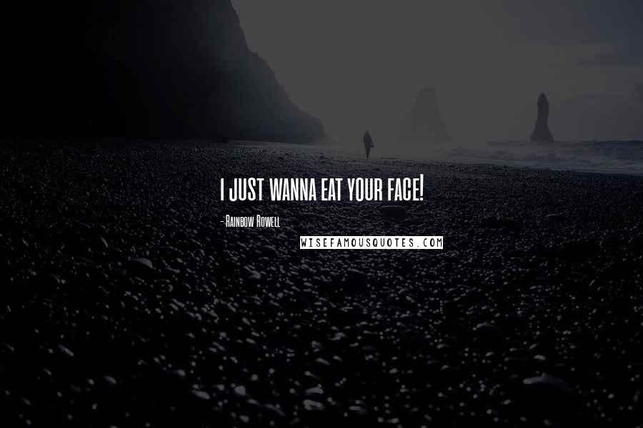 Rainbow Rowell Quotes: i just wanna eat your face!