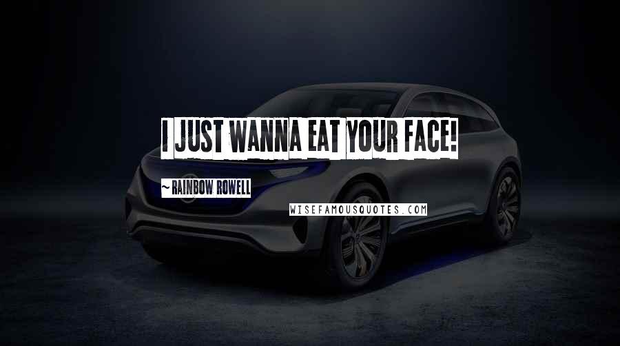 Rainbow Rowell Quotes: i just wanna eat your face!