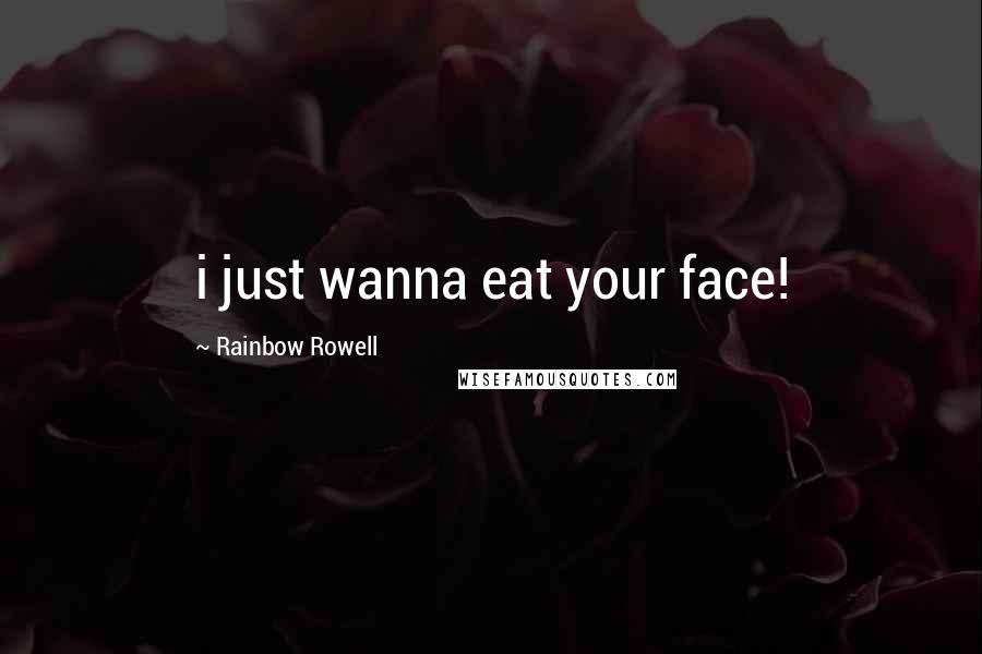 Rainbow Rowell Quotes: i just wanna eat your face!